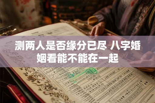 测两人是否缘分已尽 八字婚姻看能不能在一起