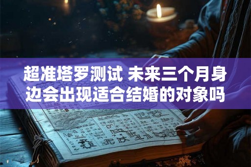 超准塔罗测试 未来三个月身边会出现适合结婚的对象吗