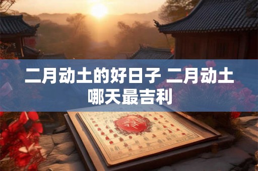 二月动土的好日子 二月动土哪天最吉利
