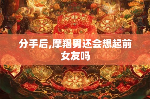 分手后,摩羯男还会想起前女友吗