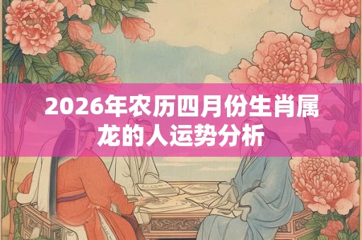 2026年农历四月份生肖属龙的人运势分析 2026年农历四月份生肖属龙的人运势分析