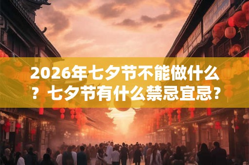 2026年七夕节不能做什么？七夕节有什么禁忌宜忌？
