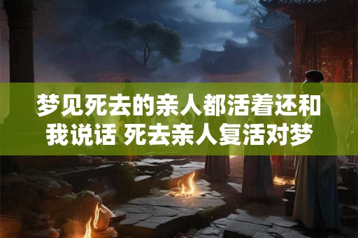 梦见死去的亲人都活着还和我说话 死去亲人复活对梦境有何寓意