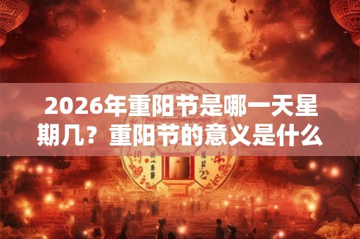 2026年重阳节是哪一天星期几?重阳节的意义是什么? 2026年重阳节是哪一天星期几?重阳节的意义是什么?