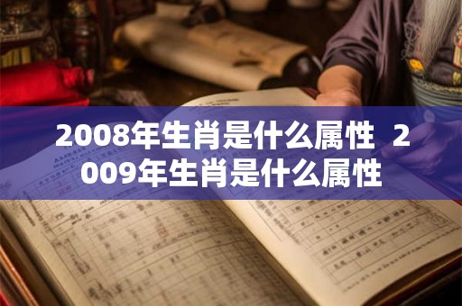 2008年生肖是什么属性  2009年生肖是什么属性
