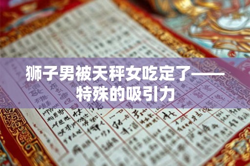 狮子男被天秤女吃定了——特殊的吸引力 狮子男被天秤女吃定了——特殊的吸引力