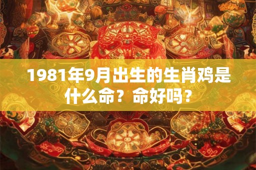 1981年9月出生的生肖鸡是什么命？命好吗？