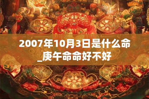 2007年10月3日是什么命_庚午命命好不好