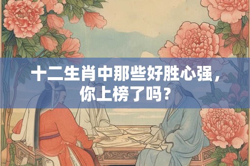 十二生肖中那些好胜心强，你上榜了吗？