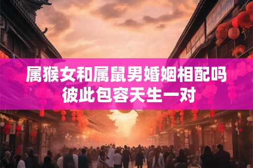 属猴女和属鼠男婚姻相配吗 彼此包容天生一对