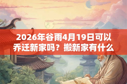 2026年谷雨4月19日可以乔迁新家吗?搬新家有什么讲究? 2026年谷雨4月19日可以乔迁新家吗?搬新家有什么讲究?