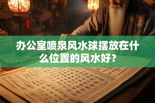 办公室喷泉风水球摆放在什么位置的风水好? 办公室喷泉风水球摆放在什么位置的风水好?
