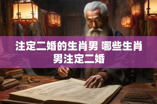 注定二婚的生肖男 哪些生肖男注定二婚