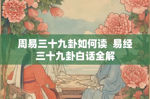 周易三十九卦如何读  易经三十九卦白话全解