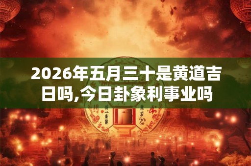 2026年五月三十是黄道吉日吗,今日卦象利事业吗