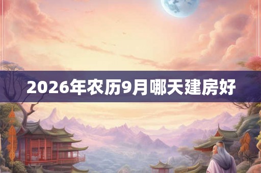 2026年农历9月哪天建房好