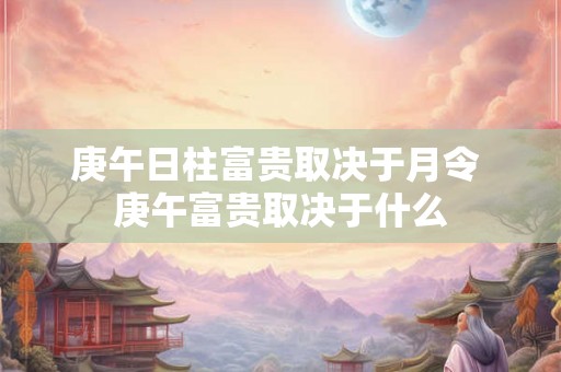 庚午日柱富贵取决于月令 庚午富贵取决于什么