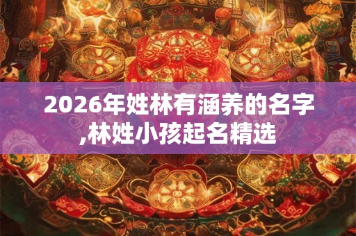 2026年姓林有涵养的名字,林姓小孩起名精选