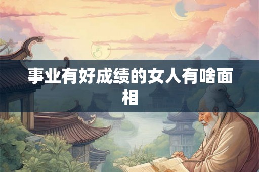 事业有好成绩的女人有啥面相 事业有好成绩的女人有啥面相