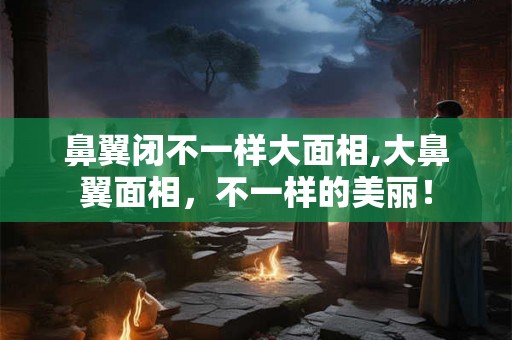 鼻翼闭不一样大面相,大鼻翼面相，不一样的美丽！