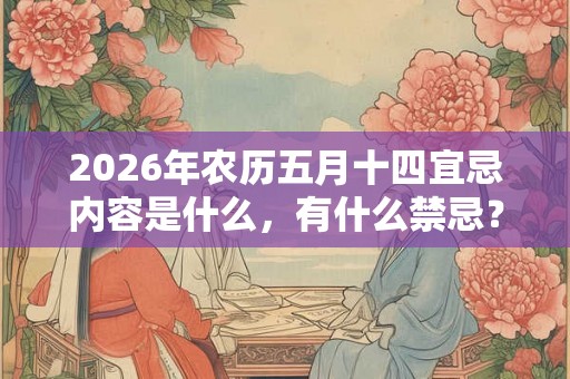 2026年农历五月十四宜忌内容是什么，有什么禁忌？