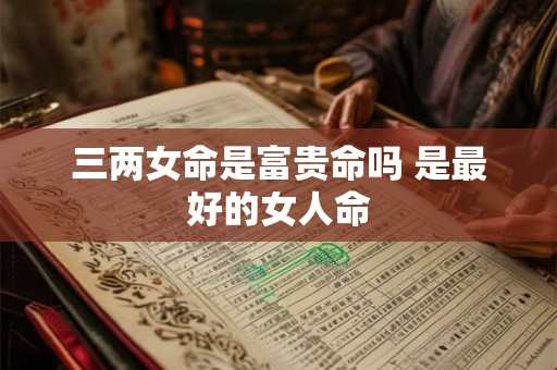 三两女命是富贵命吗 是最好的女人命