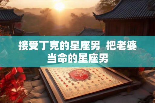 接受丁克的星座男  把老婆当命的星座男