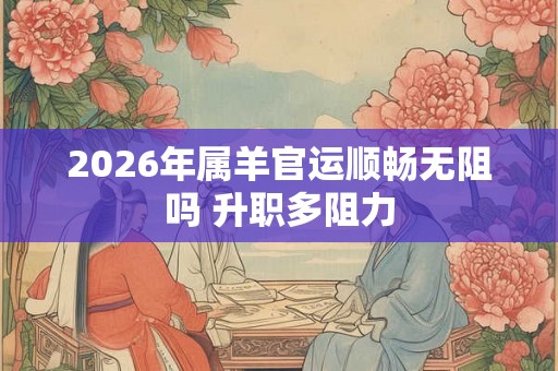2026年属羊官运顺畅无阻吗 升职多阻力