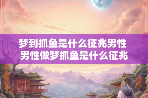 梦到抓鱼是什么征兆男性 男性做梦抓鱼是什么征兆
