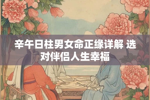 辛午日柱男女命正缘详解 选对伴侣人生幸福