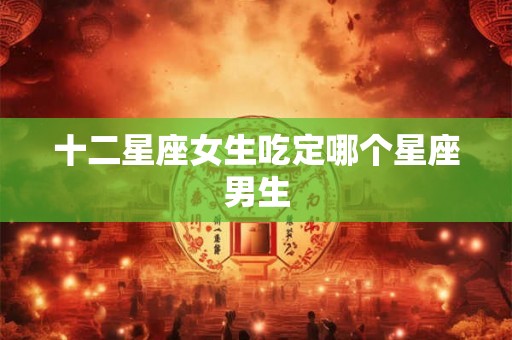 十二星座女生吃定哪个星座男生