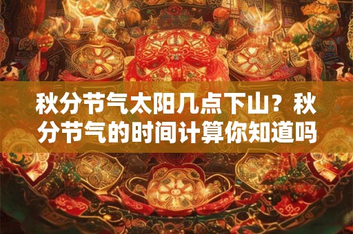 秋分节气太阳几点下山?秋分节气的时间计算你知道吗? 秋分节气太阳几点下山?秋分节气的时间计算你知道吗?