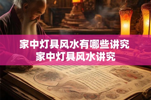 家中灯具风水有哪些讲究 家中灯具风水讲究