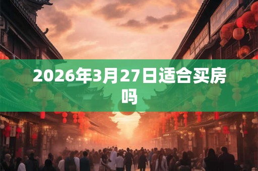 2026年3月27日适合买房吗