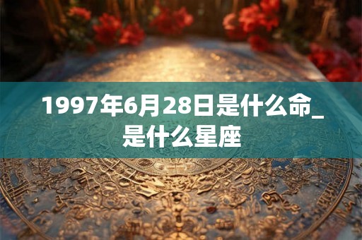 1997年6月28日是什么命_是什么星座