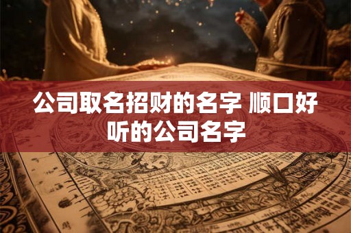 公司取名招财的名字 顺口好听的公司名字 公司取名招财的名字 顺口好听的公司名字