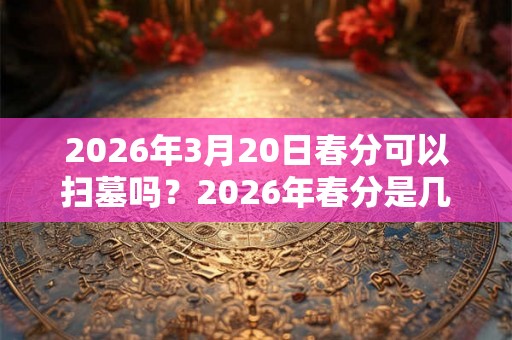 2026年3月20日春分可以扫墓吗？2026年春分是几点几分几秒？