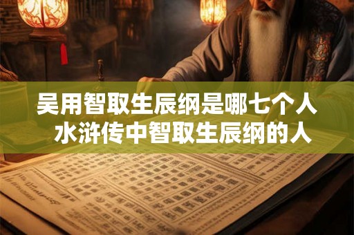 吴用智取生辰纲是哪七个人  水浒传中智取生辰纲的人是谁