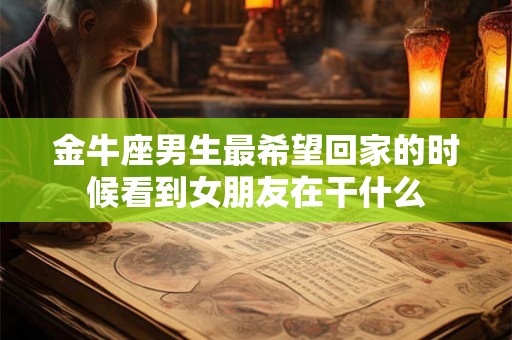 金牛座男生最希望回家的时候看到女朋友在干什么