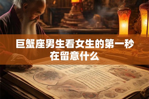 巨蟹座男生看女生的第一秒在留意什么