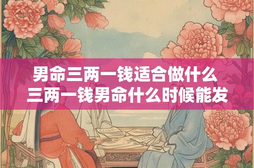 男命三两一钱适合做什么 三两一钱男命什么时候能发财