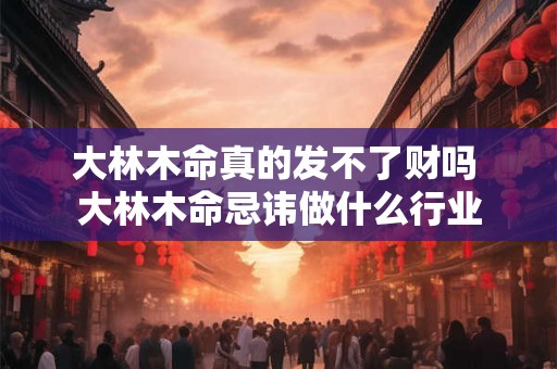 大林木命真的发不了财吗 大林木命忌讳做什么行业