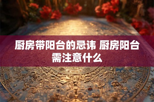 厨房带阳台的忌讳 厨房阳台需注意什么