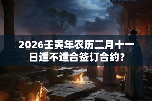 2026壬寅年农历二月十一日适不适合签订合约？