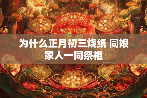 为什么正月初三烧纸 同娘家人一同祭祖