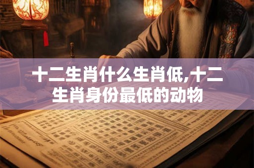 十二生肖什么生肖低,十二生肖身份最低的动物