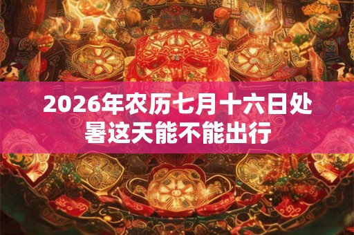 2026年农历七月十六日处暑这天能不能出行