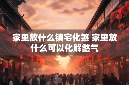 家里放什么镇宅化煞 家里放什么可以化解煞气