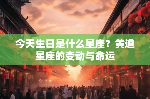 今天生日是什么星座？黄道星座的变动与命运