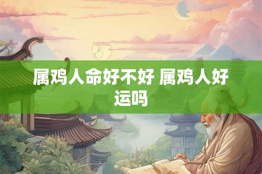 属鸡人命好不好 属鸡人好运吗